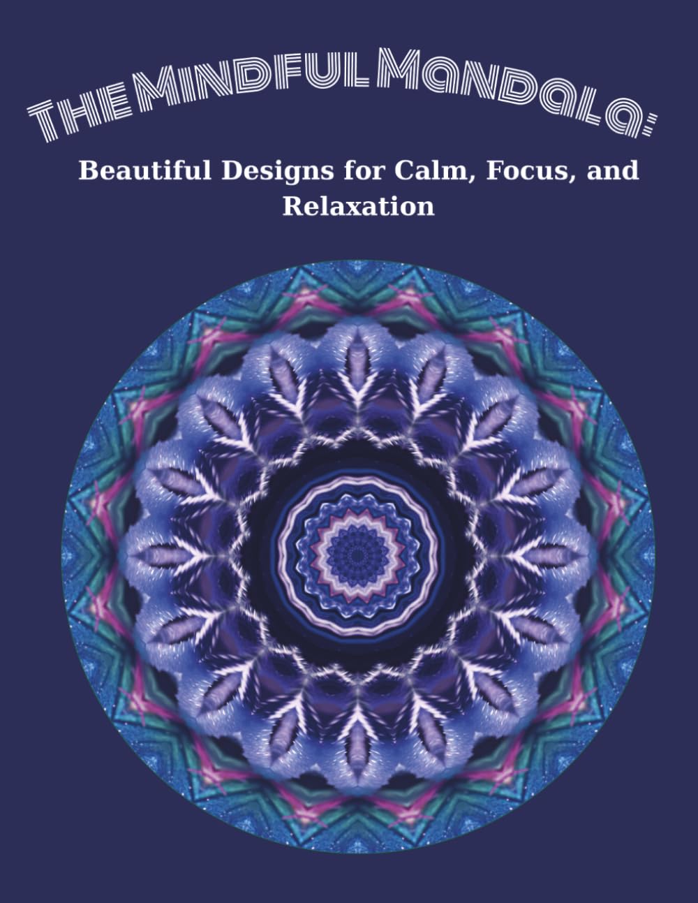 The Mindful Mandala: Beautiful Designs for Calm, Focus, and Relaxation