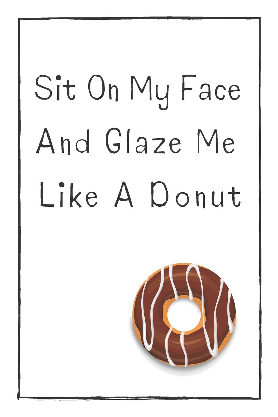 Sit On My Face And Glaze Me Like A Donut: Naughty Gift For Adults, Couple, Boyfriend, Girlfriend, Friends, Blank Lined Journal, Notebook, Useful Gift Ideas For Your Beloved One