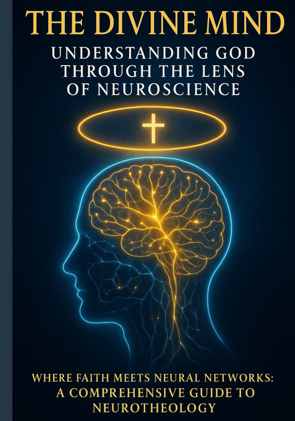 The Divine Mind: Understanding God Through the Lens of Neuroscience: Where Faith Meets Neural Networks: A Comprehensive Guide to Neurotheology: 1 (The Divine Mind Series)