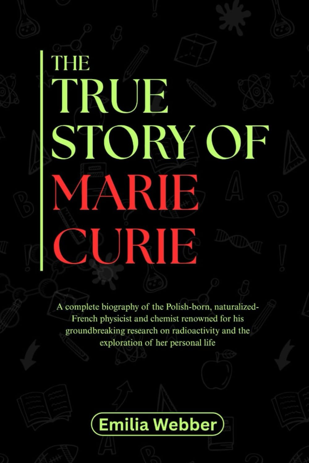 THE TRUE STORY OF MARIE CURIE: A comprehensive biography of the Polish-born, naturalized-French physicist and chemist renowned for his groundbreaking ... inventions and their detailed life stories)