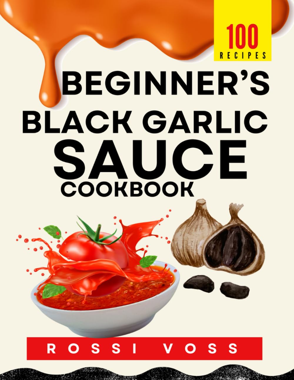 100 Beginner’s Black Garlic Sauce CookBook: Flavorful Sauces Made Easy