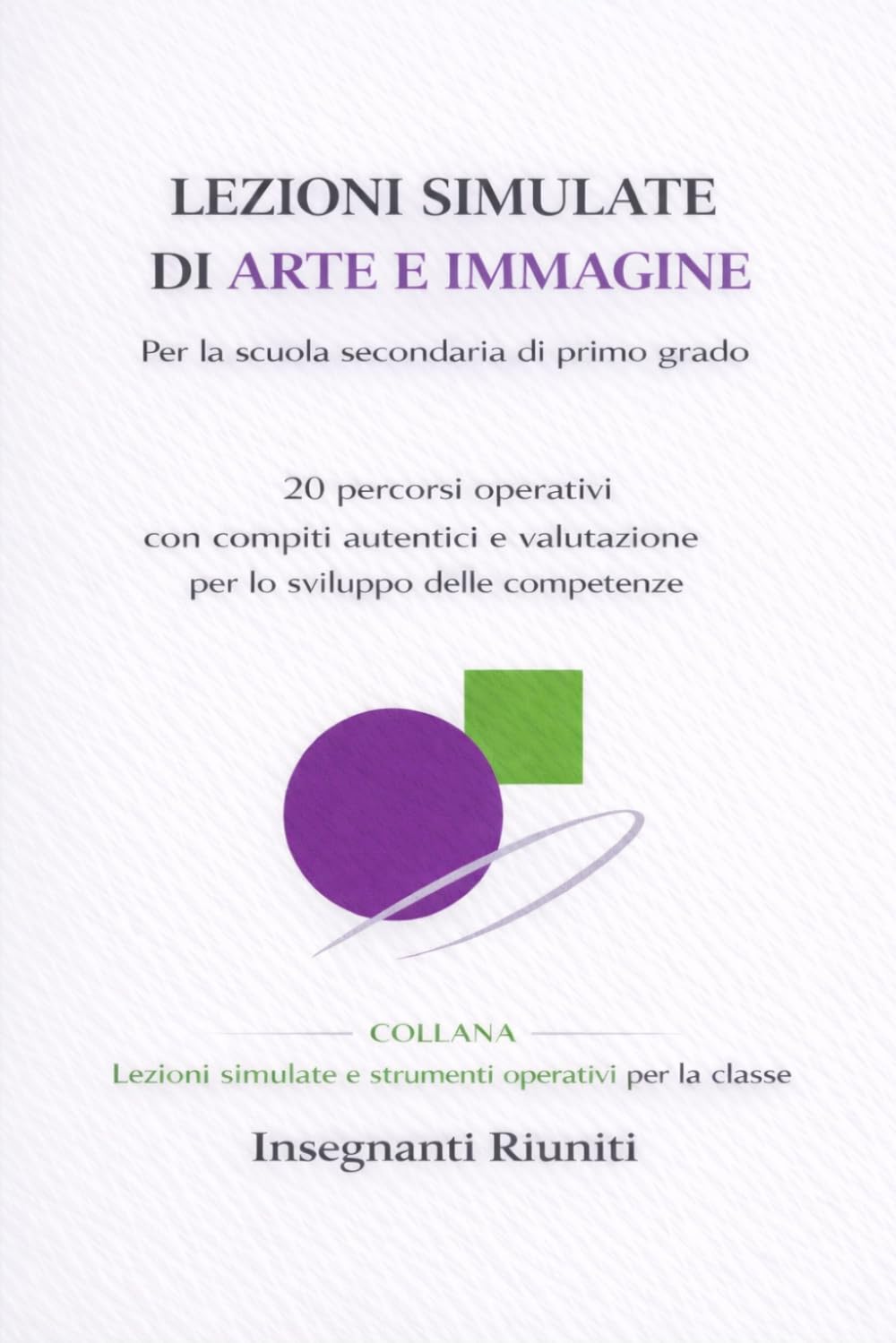 LEZIONI SIMULATE DI ARTE E IMMAGINE PER LA SCUOLA SECONDARIA DI PRIMO GRADO: 20 percorsi operativi con compiti autentici e valutazione per lo sviluppo delle competenze