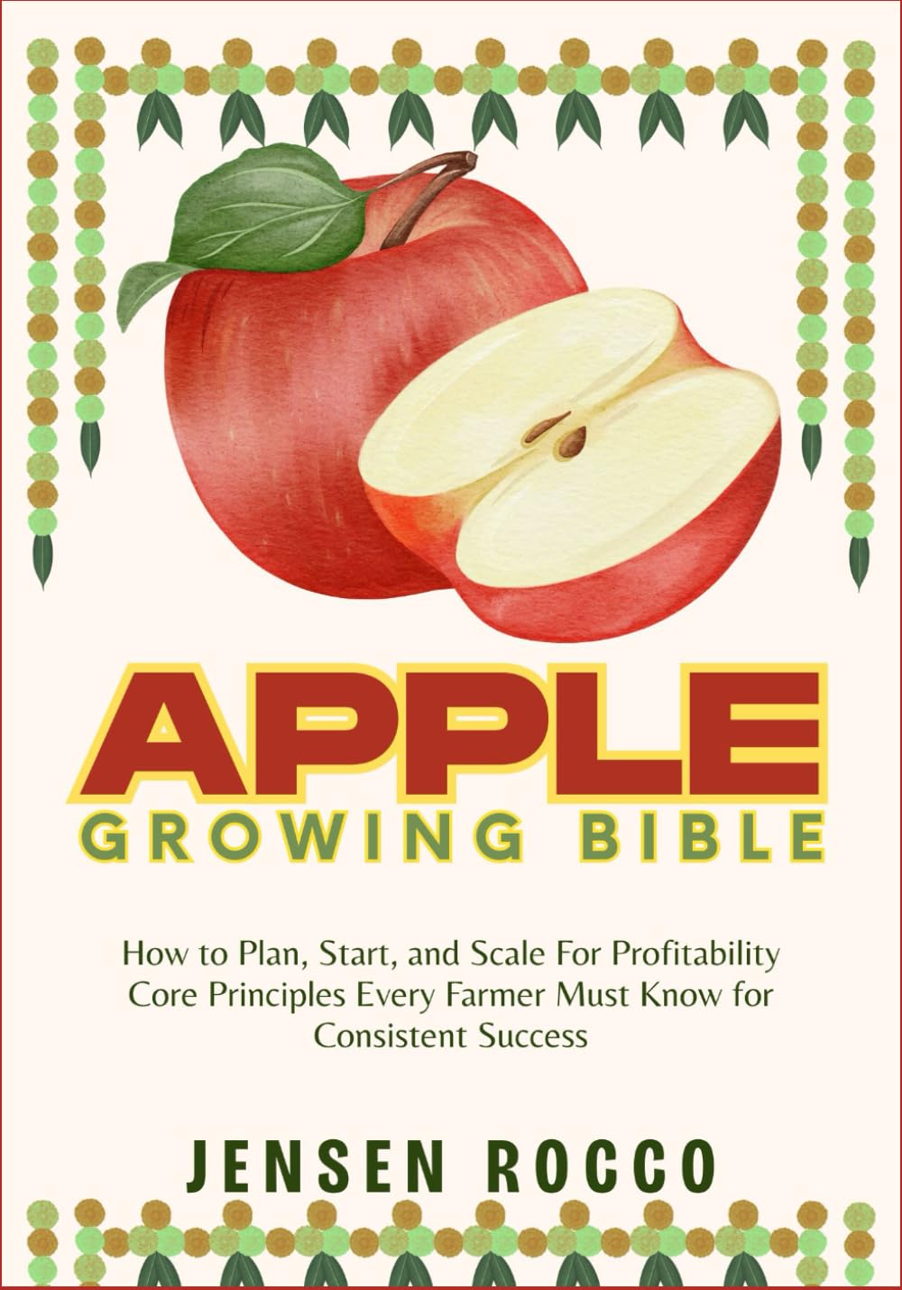 APPLE GROWING BIBLE: How to Plan, Start, and Scale For Profitability Core Principles Every Farmer Must Know for Consistent Success