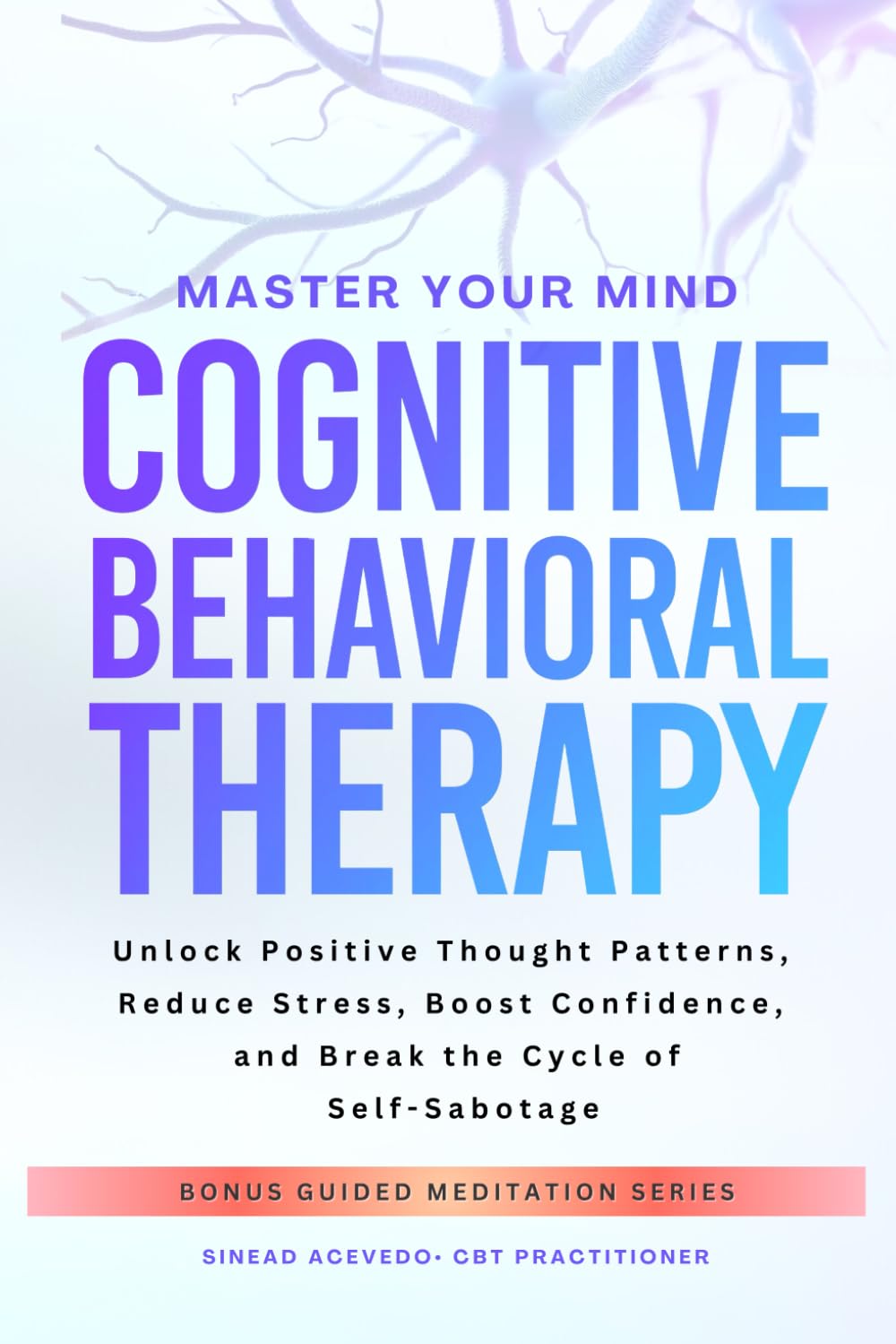 Master Your Mind Cognitive Behavioral Therapy: Unlock Positive Thought Patterns, Reduce Stress, Boost Confidence, and Break the Cycle of Self-Sabotage