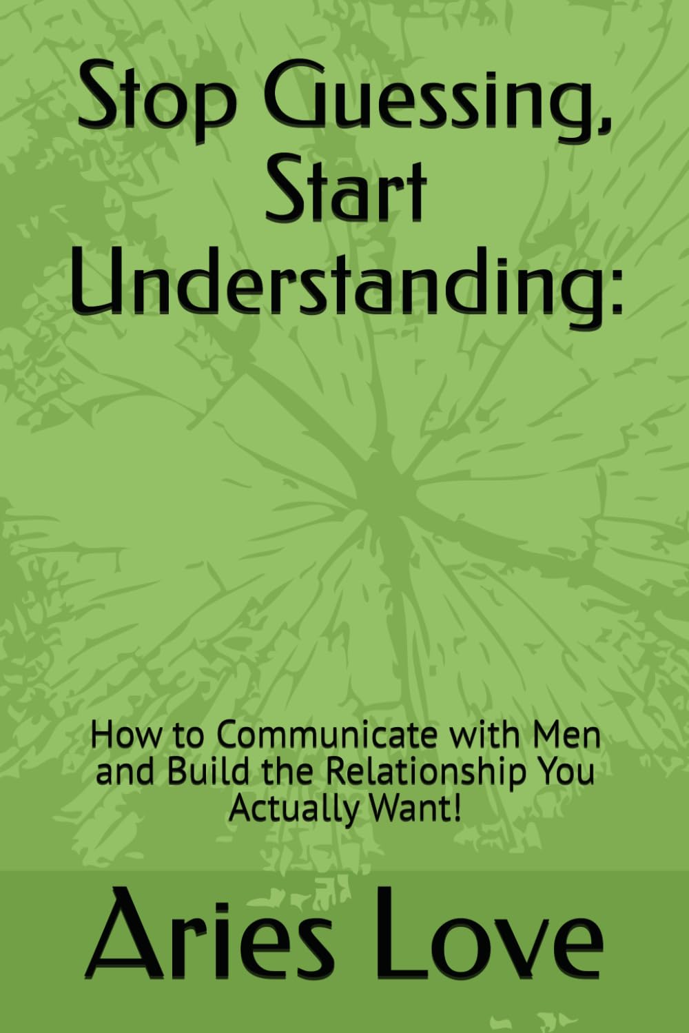 Stop Guessing, Start Understanding:: How to Communicate with Men and Build the Relationship You Actually Want!
