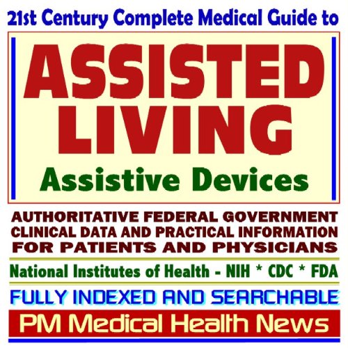 21st Century Complete Medical Guide to Assisted Living and Assistive Devices: Authoritative FDA, NIH, and ADA Documents, Clinical References, and Practical Information for Patients and Physicians