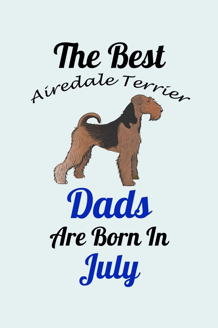 The Best Airedale Terrier Dads Are Born In July: Unique Notebook Journal For Airedale Terrier Owners and Lovers, Funny Birthday NoteBook Gift for ... for College, School, Home, Work & Journaling.