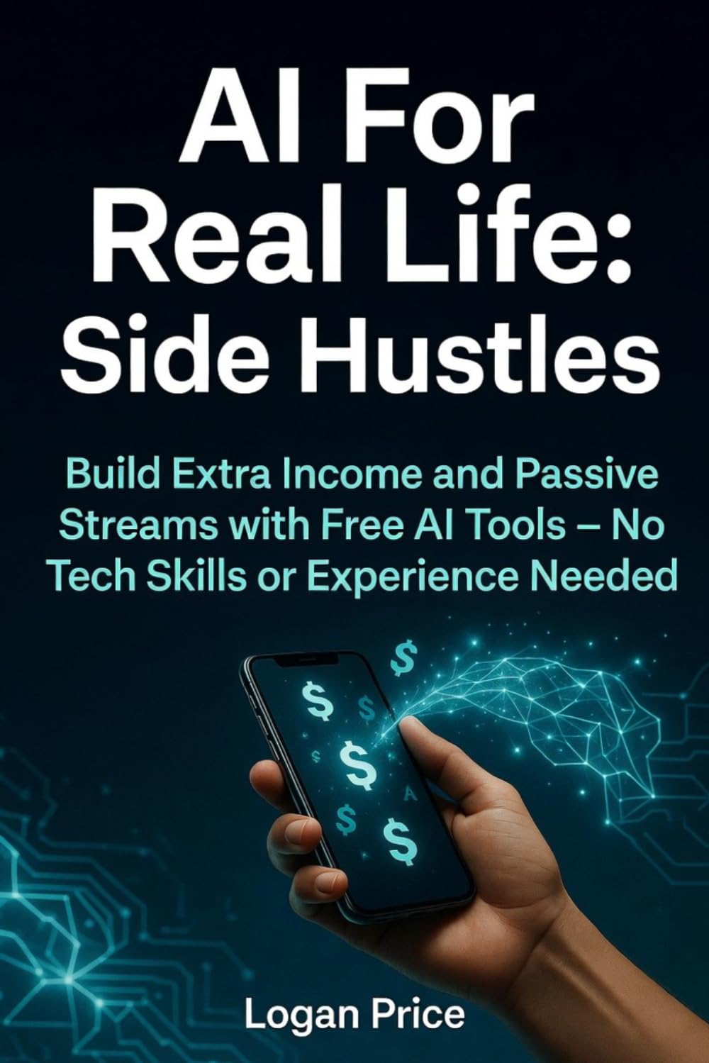 AI for Real Life: Side Hustles: Build Extra Income and Passive Streams with Free AI Tools - No Tech Skills or Experience Needed