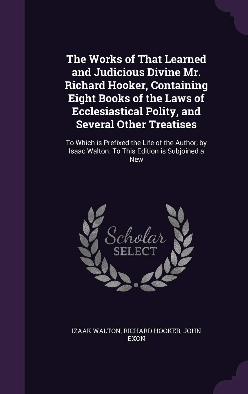 The Works of That Learned and Judicious Divine Mr. Richard Hooker, Containing Eight Books of the Laws of Ecclesiastical Polity, and Several Other ... Walton. to This Edition Is Subjoined a New