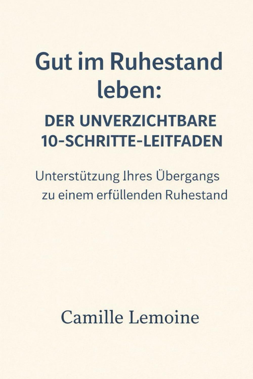 Gut im Ruhestand leben: Der unverzichtbare 10-Schritte-Leitfaden: Unterstützung Ihres Übergangs zu einem erfüllenden Ruhestand