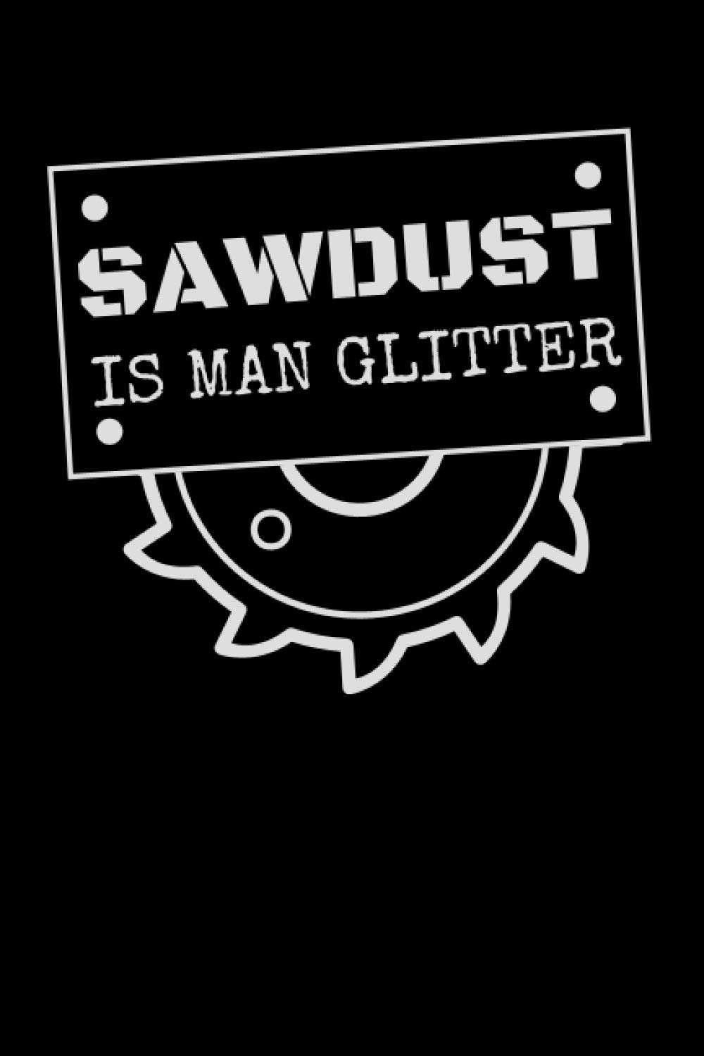Sawdust Is Man Glitter: Woodworker Notebook With 120 Lined Pages, A Great Appreciation Gift Idea For Woodworking Men
