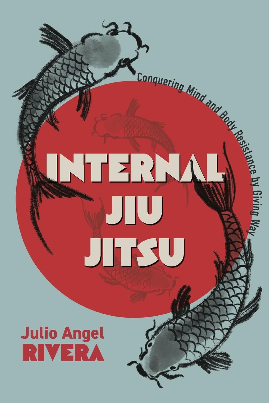 Internal Jiu Jitsu: Conquering Mind and Body Resistance by Giving Way