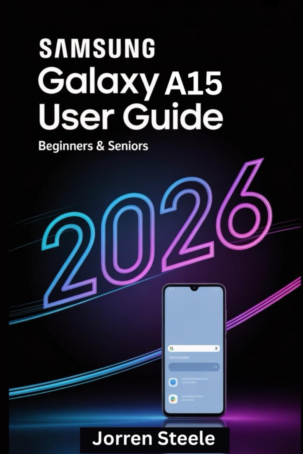 Samsung Galaxy A15 User Guide for Beginners & Seniors 2026: Simple Instructions for First-Time Setup, Everyday Tasks, and Confident Phone Use