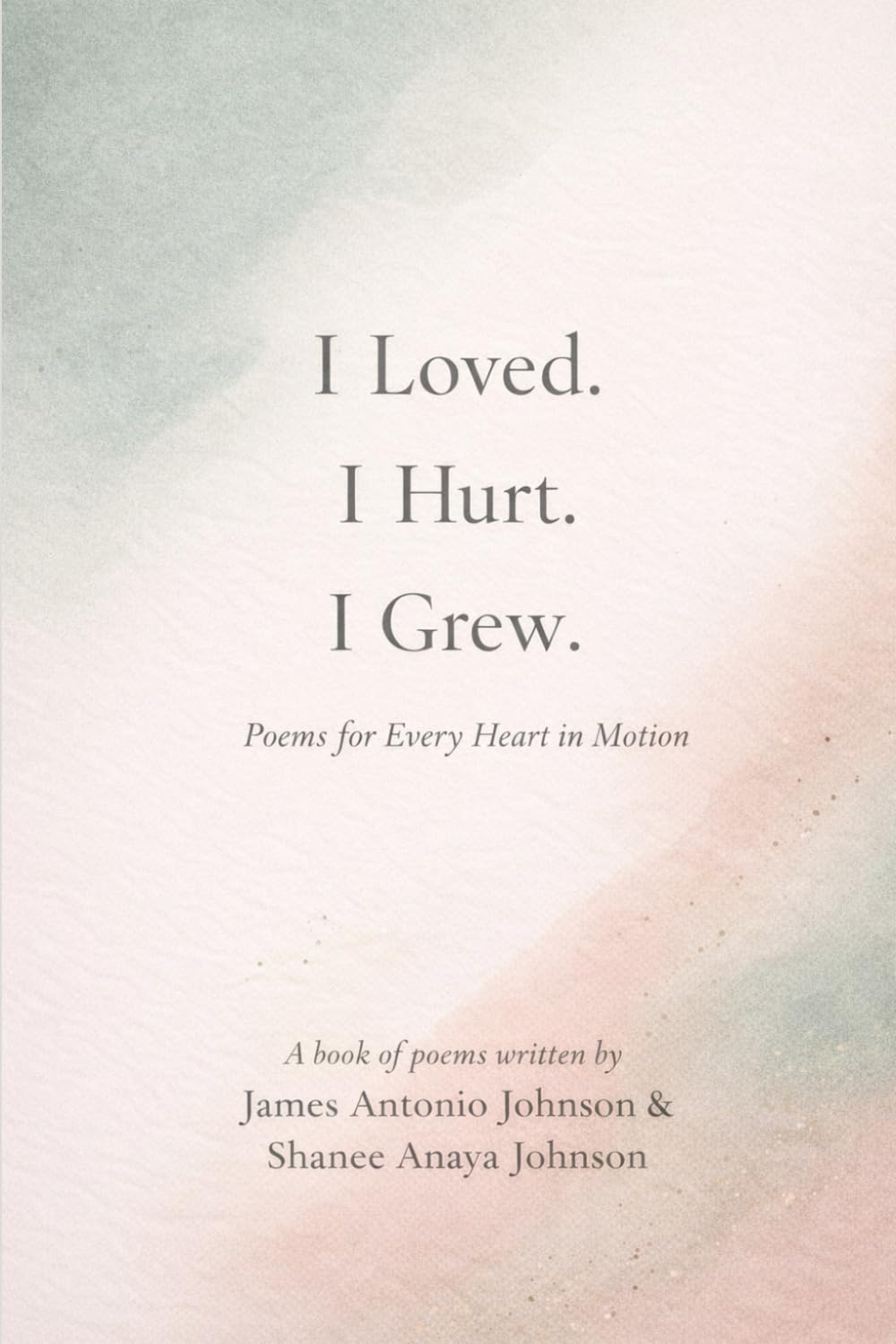 I Loved. I Hurt. I Grew: Poems for Every Heart in Motion