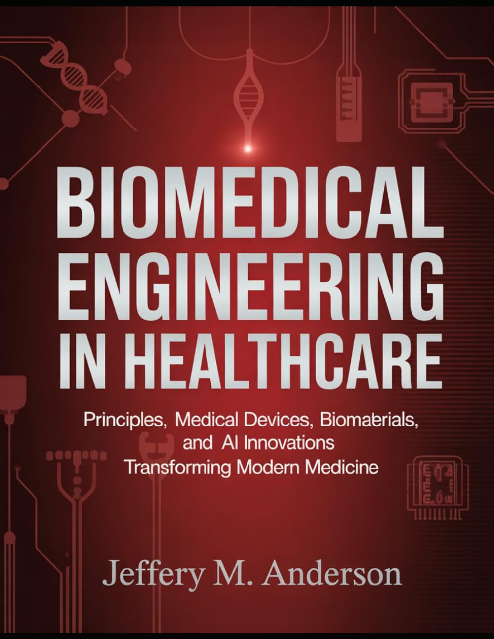 BioMedical Engineering in Healthcare: Principles, Medical Devices, Biomaterials, and AI Innovations Transforming Modern Medicine
