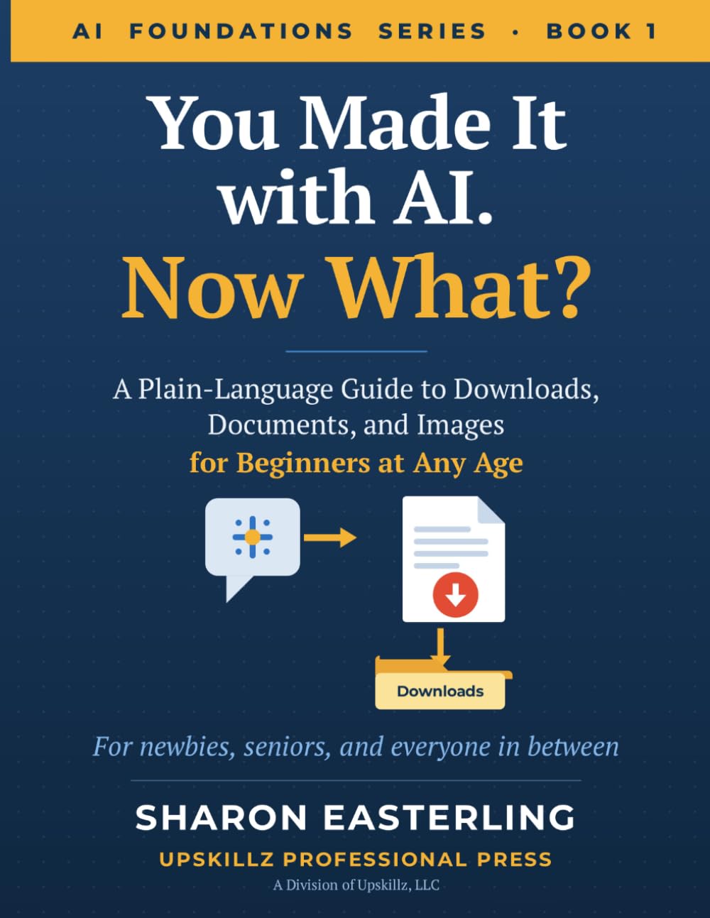 You Made It with AI. Now What?: A Plain-Language Guide to Downloads, Documents, and Images for Beginners at Any Age (AI FOUNDATIONS SERIES)