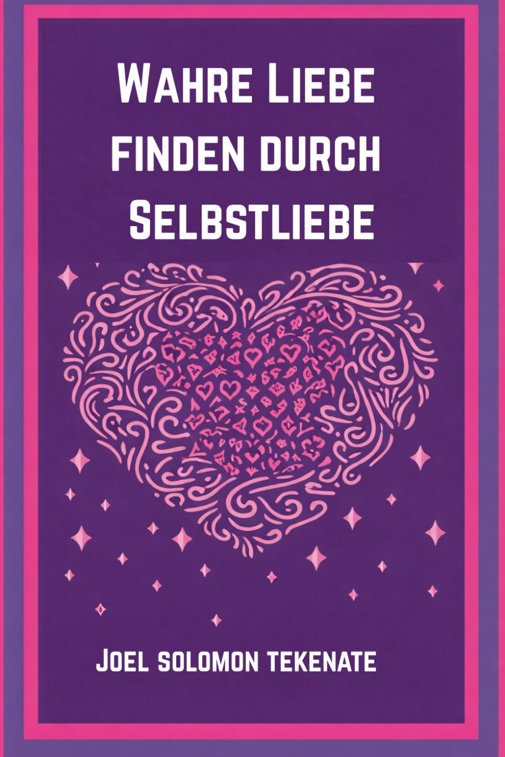 Wahre Liebe finden durch Selbstliebe: Die Geheimnisse der Selbstliebe und des Aufbaus einer dauerhaften Beziehung
