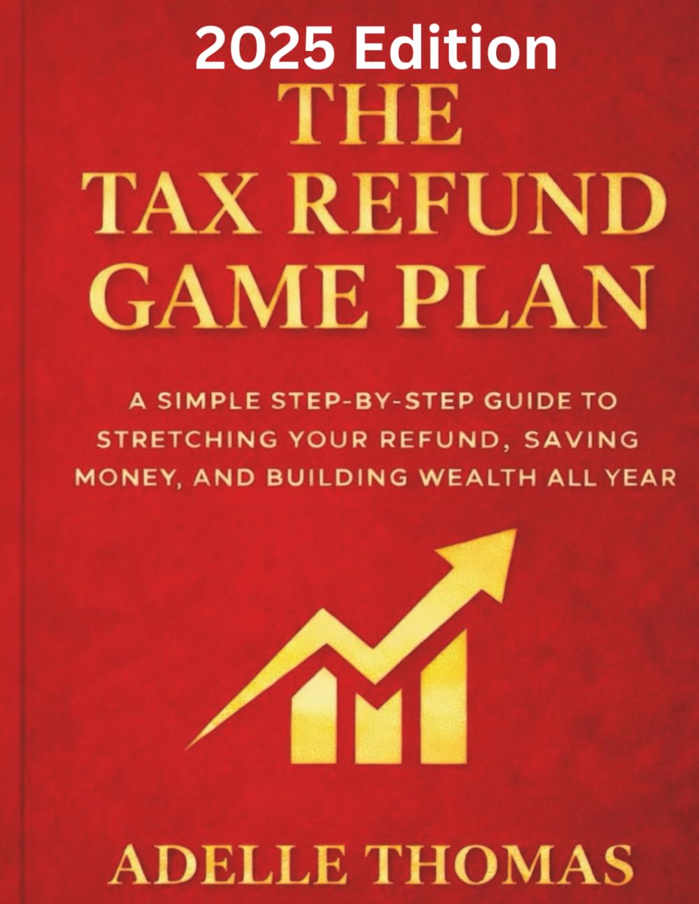 The Tax Refund Game Plan: 2025 Edition: A Simple Step-by-Step Guide to Stretching Your Refund, Saving Money, and Building Wealth All Year