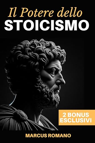 Il Potere dello Stoicismo: Vivere secondo Marco Aurelio - Un Viaggio nella Filosofia Antica per una Vita di Successo, Equilibrio Emotivo e Crescita Personale