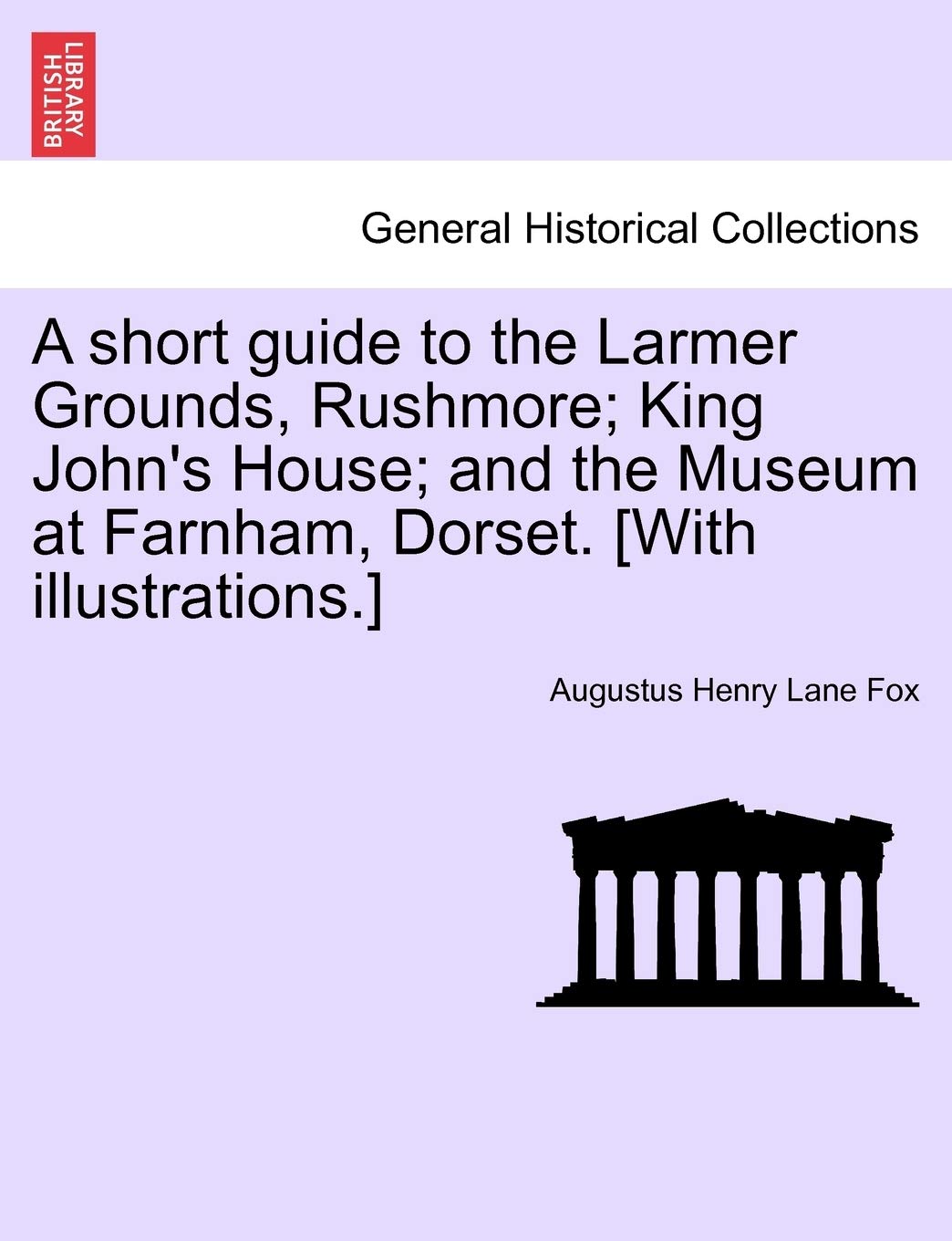 A Short Guide to the Larmer Grounds, Rushmore; King John's House; And the Museum at Farnham, Dorset. [With Illustrations.]
