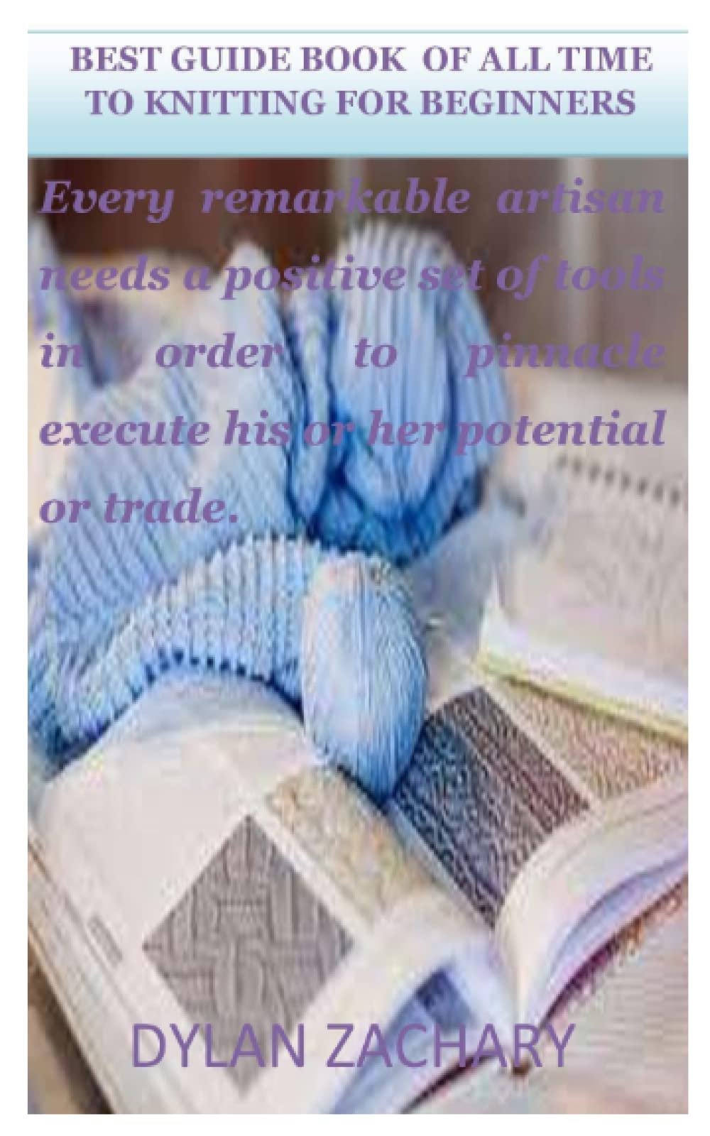 BEST GUIDE BOOK OF ALL TIME TO KNITTING FOR BEGINNERS: Every remarkable artisan needs a positive set of tools in order to pinnacle execute his or her potential or trade.