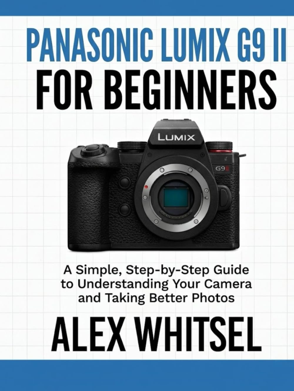 Panasonic Lumix G9 II for Beginners: A Simple, Step-by-Step Guide to Understanding Your Camera and Taking Better Photos