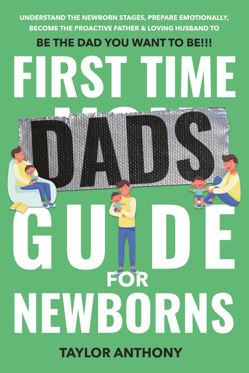 First Time Dads Guide For Newborns: Understand Newborn Care, Emotionally Prepare, Become the Proactive Father & Loving Husband to Be The Dad You Want to Be!!! (The First Time Dads Guide Series)