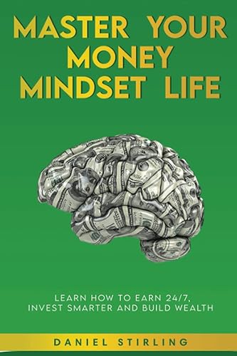 Master Your Money Mindset Life: Learn How To Earn 24/7, Invest Smarter and Build Wealth