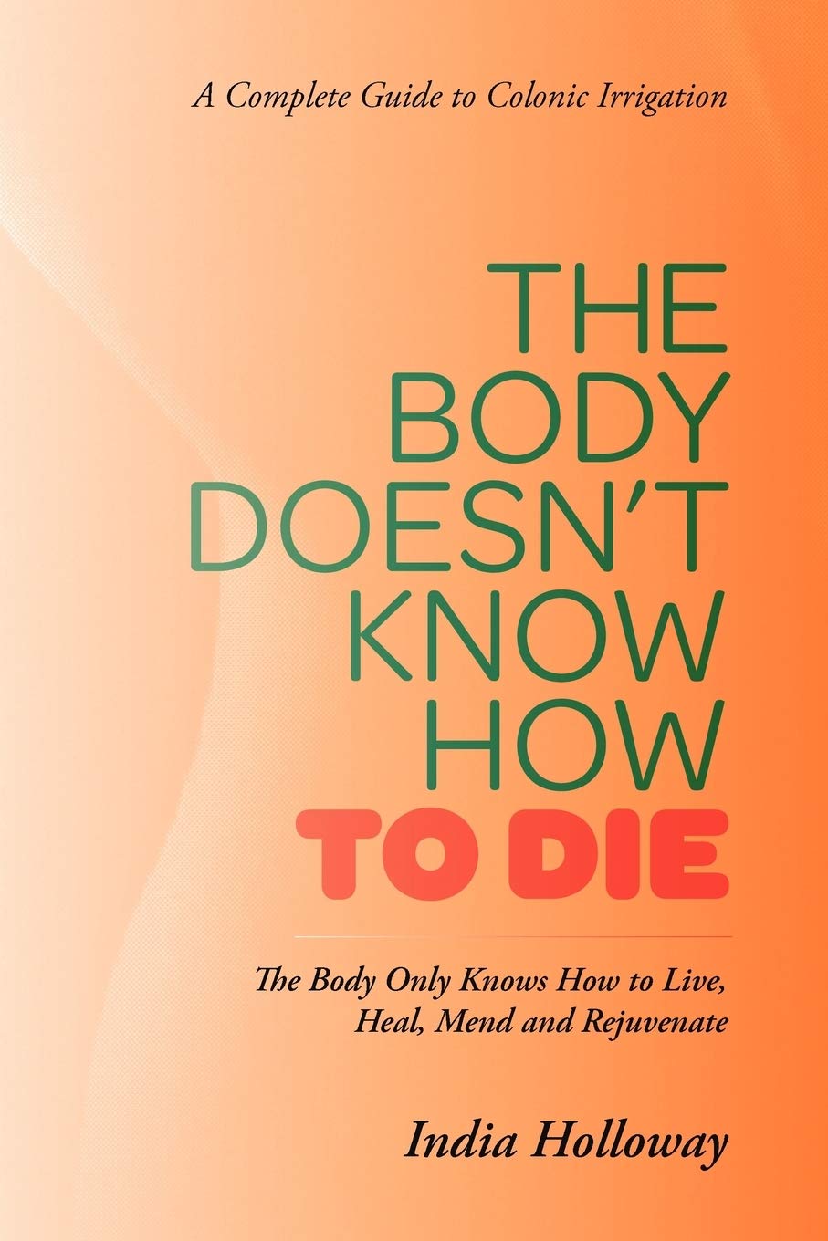 The Body Doesn't Know How to Die: The Body Only Knows How to Live, Heal, Mend and Rejuvenate