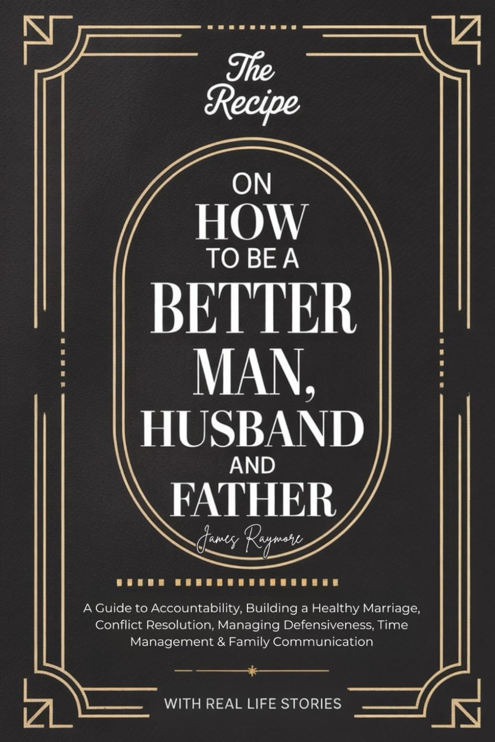 The Recipe On How To Be A Better Man, Husband And Father: A Guide to Accountability, Building a Healthy Marriage, Conflict Resolution, Managing Defensiveness, Time Management & Family Communication