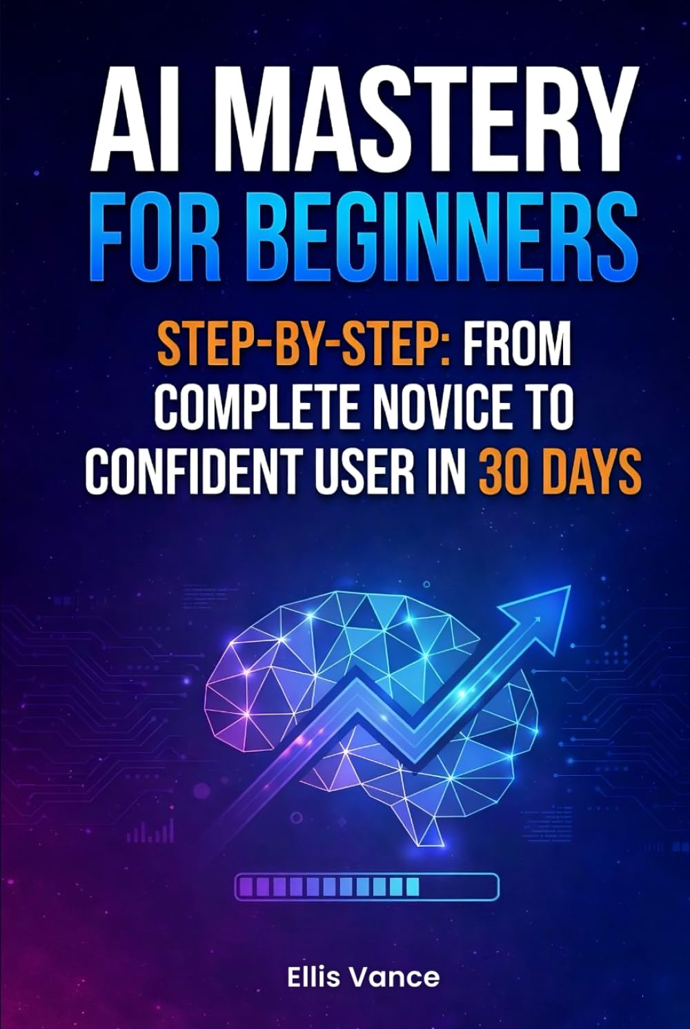 AI Mastery for Beginners Step-by-Step: From Complete Novice to Confident User in 30 Days
