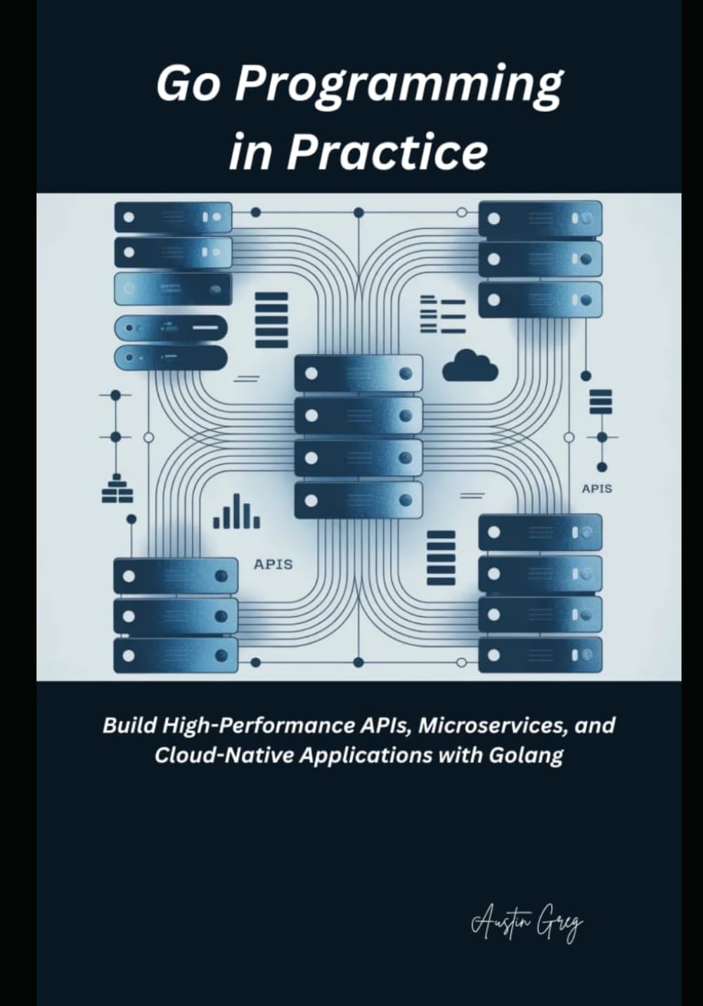 Go Programming in Practice: Build High-Performance APIs, Microservices, and Cloud-Native Applications with Golang