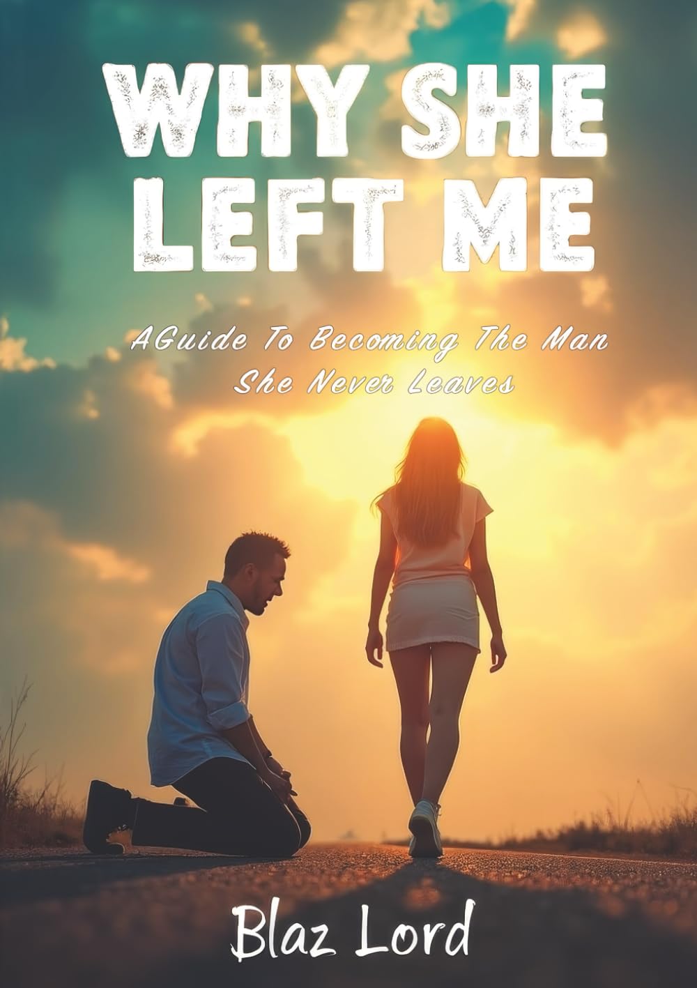 Why She Left Me: A Guideline To Become A Man She Never Leaves (Men's self help)