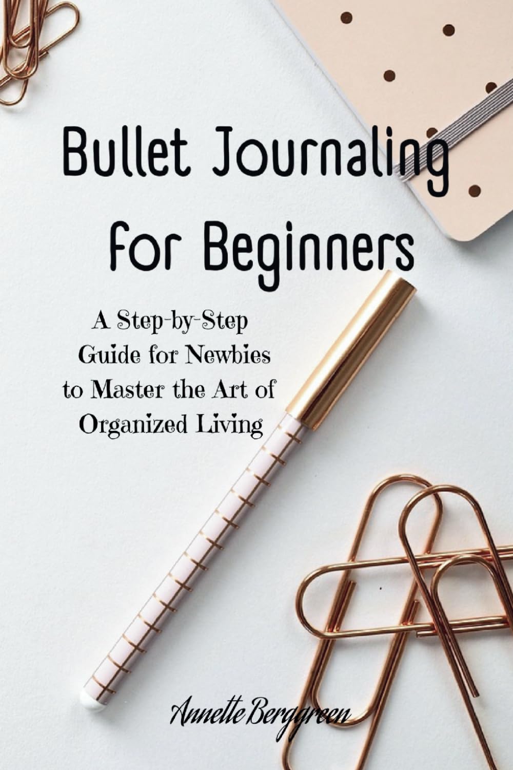 Bullet Journaling for Beginners: A Step-by-Step Guide for Newbies to Master the Art of Organized Living