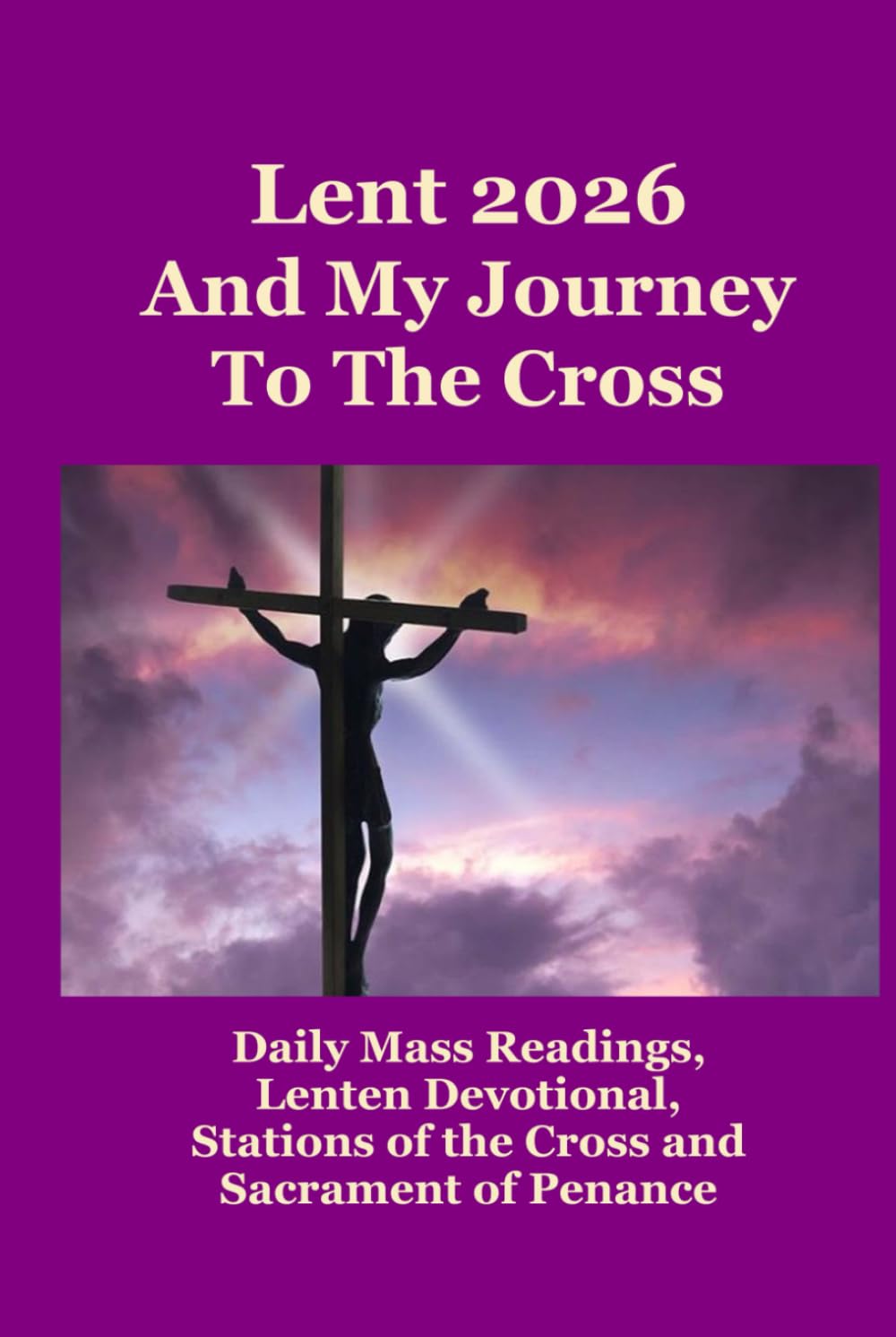 Lent 2026 And My Journey To The Cross: Daily Mass Readings, Lenten Devotionals, Stations of the Cross and Sacrament of Penance