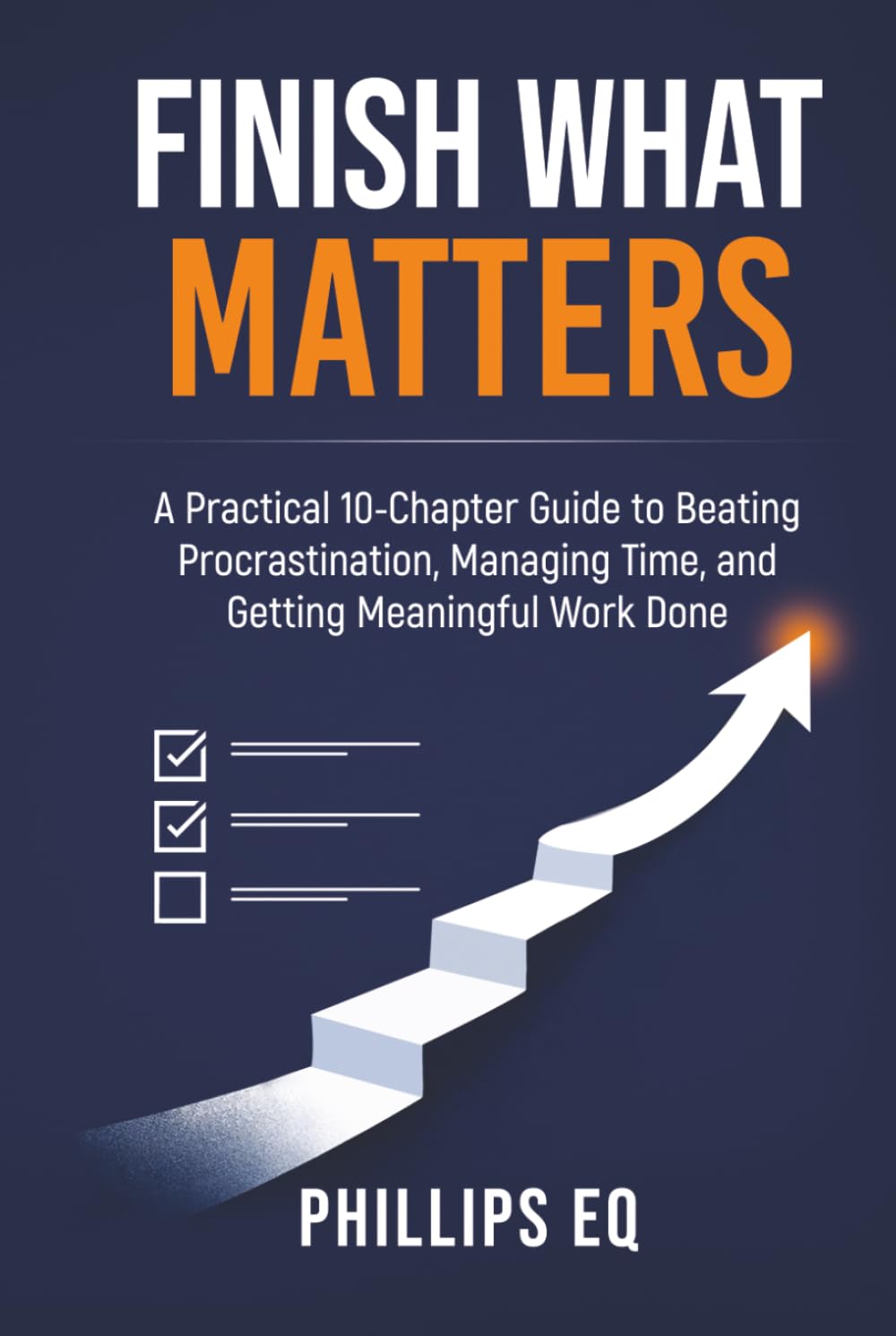 Finish What Matters: A Practical 10-Chapter Guide to Beating Procrastination, Managing Time, and Getting Meaningful Work Done