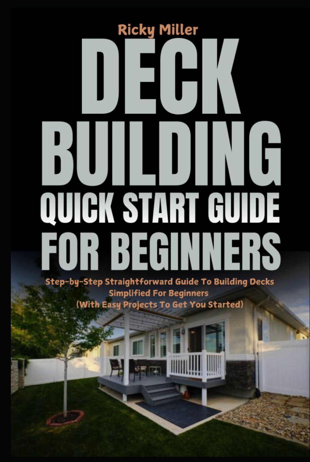 Deck Building Quick Start Guide for Beginners: Step-by-Step Straightforward Guide To Building Decks Simplified For Beginners (With Easy Projects To Get You Started)