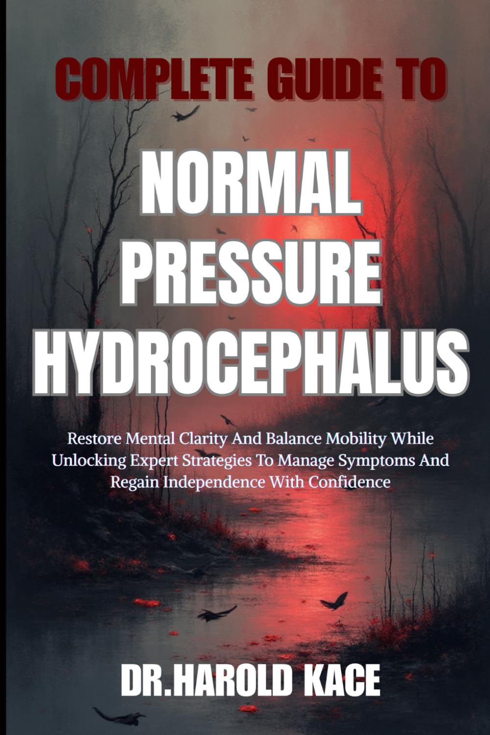 Complete Guide To Normal Pressure Hydrocephalus: Restore Mental Clarity And Balance Mobility While Unlocking Expert Strategies To Manage Symptoms And Regain Independence With Confidence