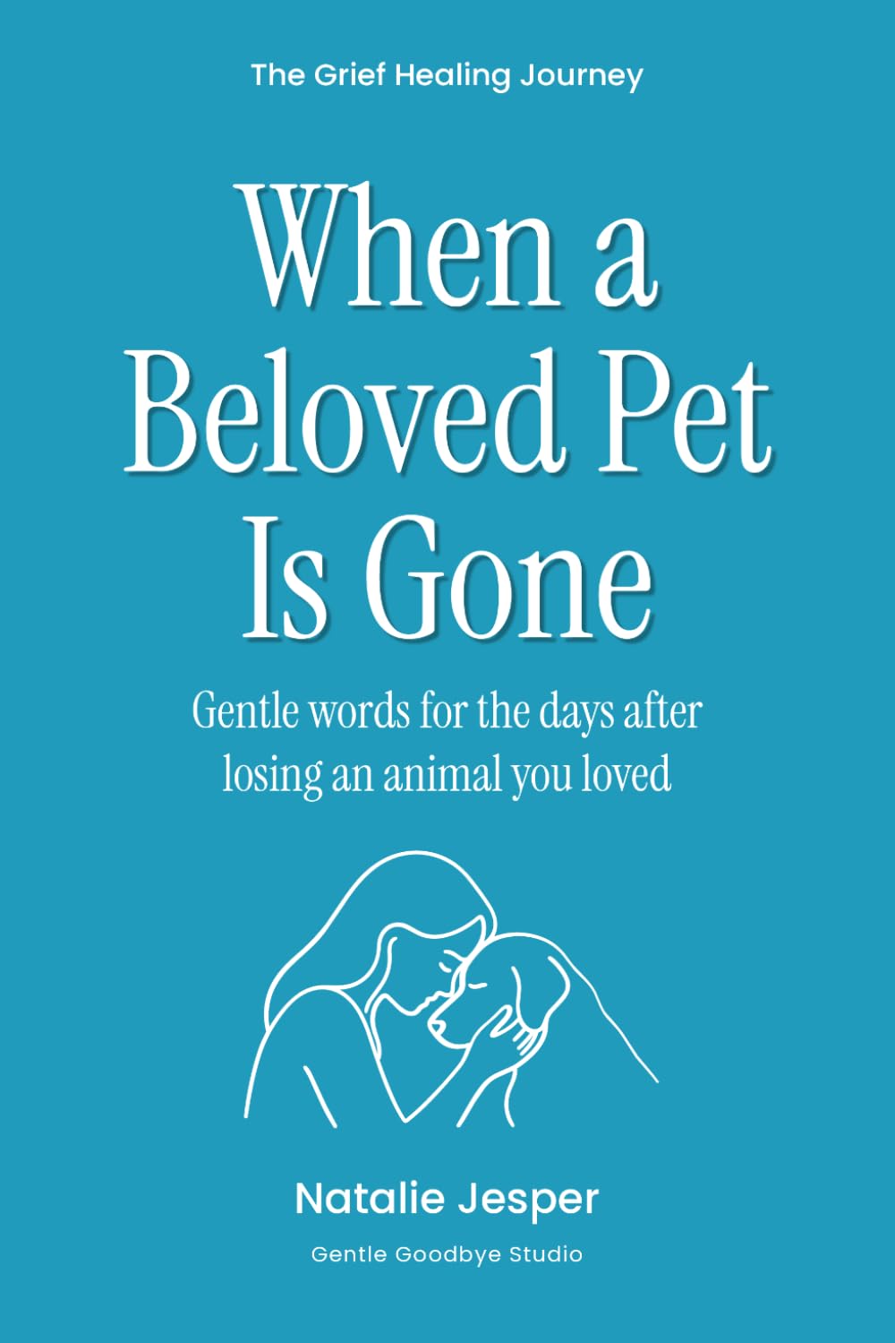 When a Beloved Pet Is Gone: Gentle words for the days after losing an animal you loved (The Grief Healing Journey)