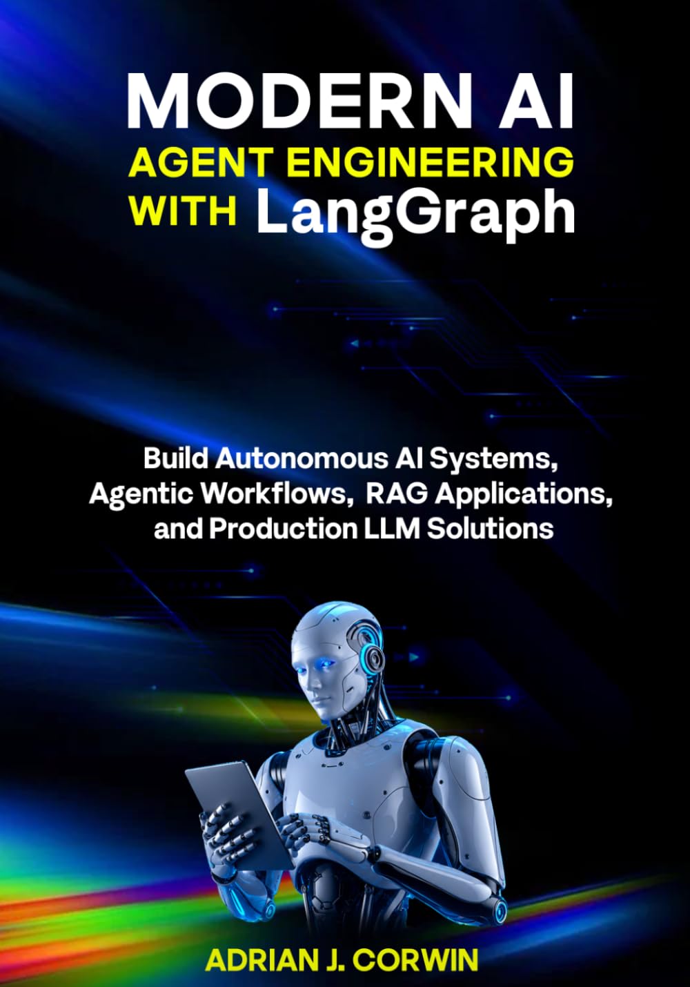 Modern AI Agent Engineering with LangGraph: Build Autonomous AI Systems, Agentic Workflows, RAG Applications, and Production LLM Solutions