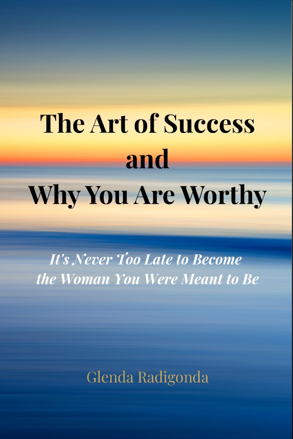 The Art of Success and Why You Are Worthy: It's Never Too Late to Become the Woman You Were Meant to Be