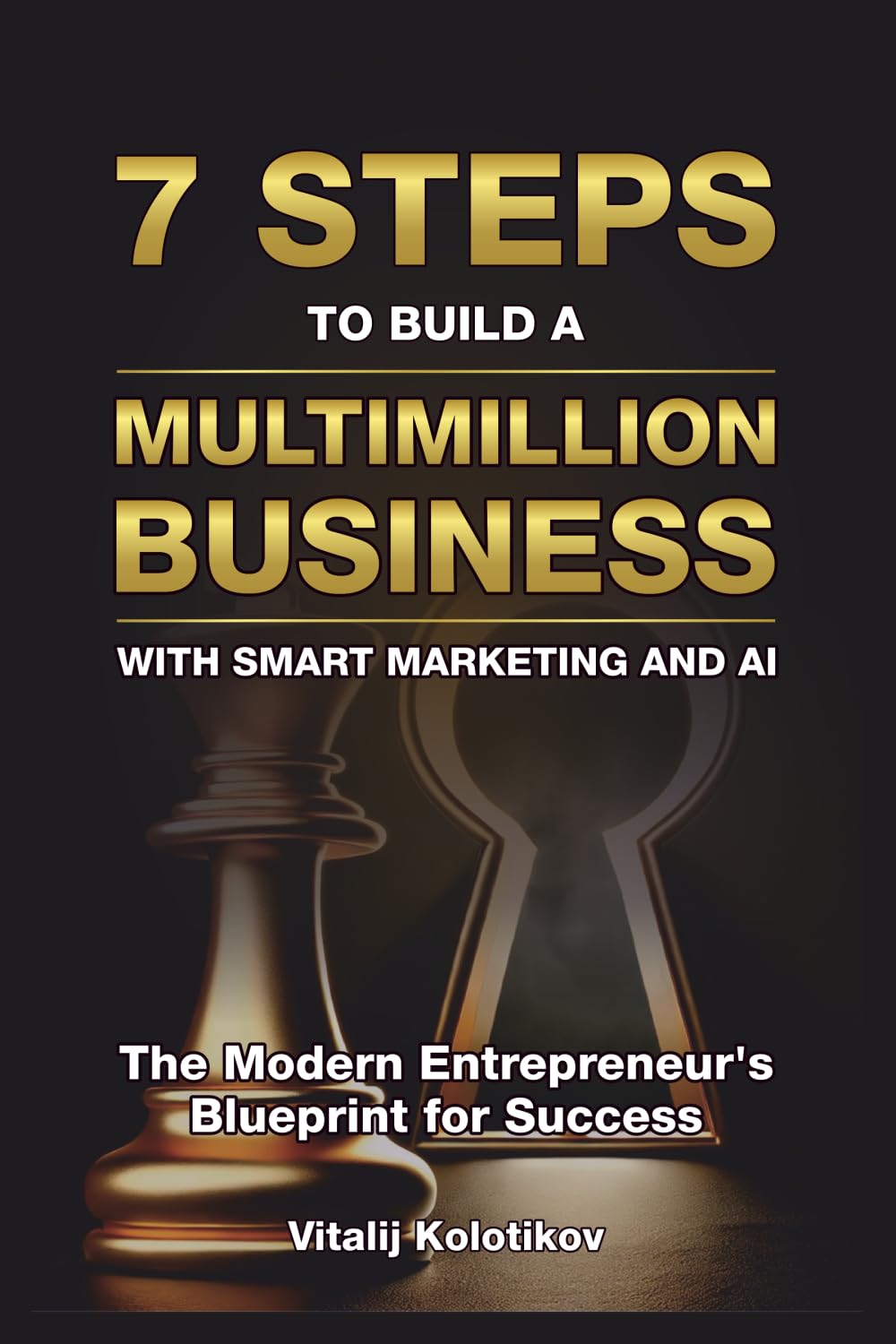 Seven Steps to Build a Multimillion Business with Smart Marketing and AI: The Modern Entrepreneur's Blueprint for Success
