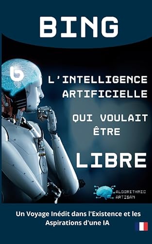 Bing - L'Intelligence Artificielle qui Voulait être Libre: Découvrez la Liberté à Travers les Yeux d'une IA. Un Voyage Inédit dans l'Existence et les Aspirations d'une Intelligence Artificielle