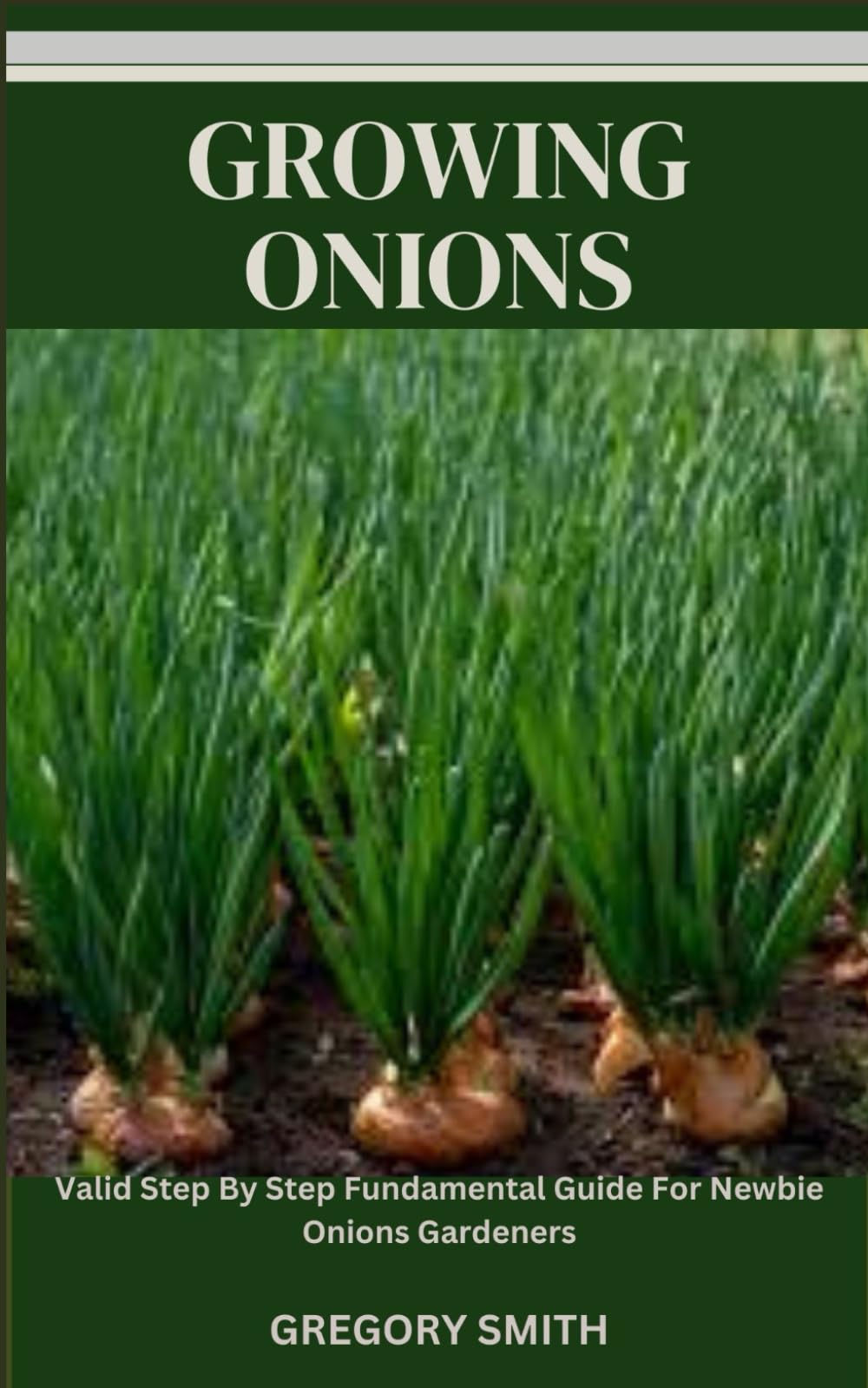 GROWING ONIONS: Valid Step By Step Fundamental Guide For Newbie Onions Gardeners