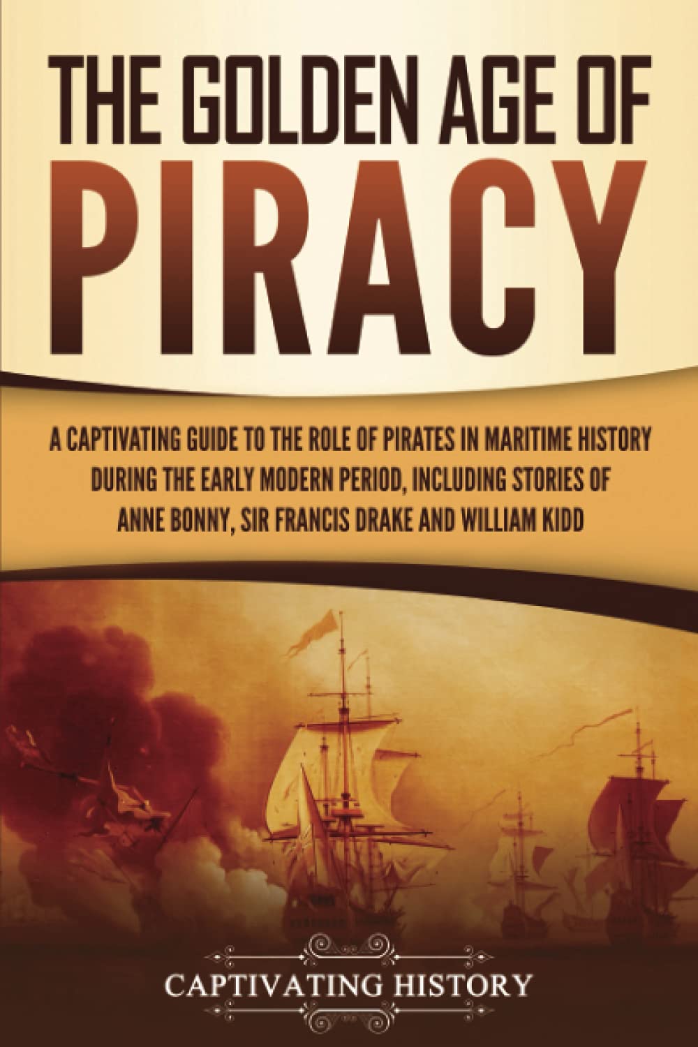 The Golden Age of Piracy: A Captivating Guide to the Role of Pirates in Maritime History during the Early Modern Period, Including Stories of Anne ... and William Kidd (Early Modern History)