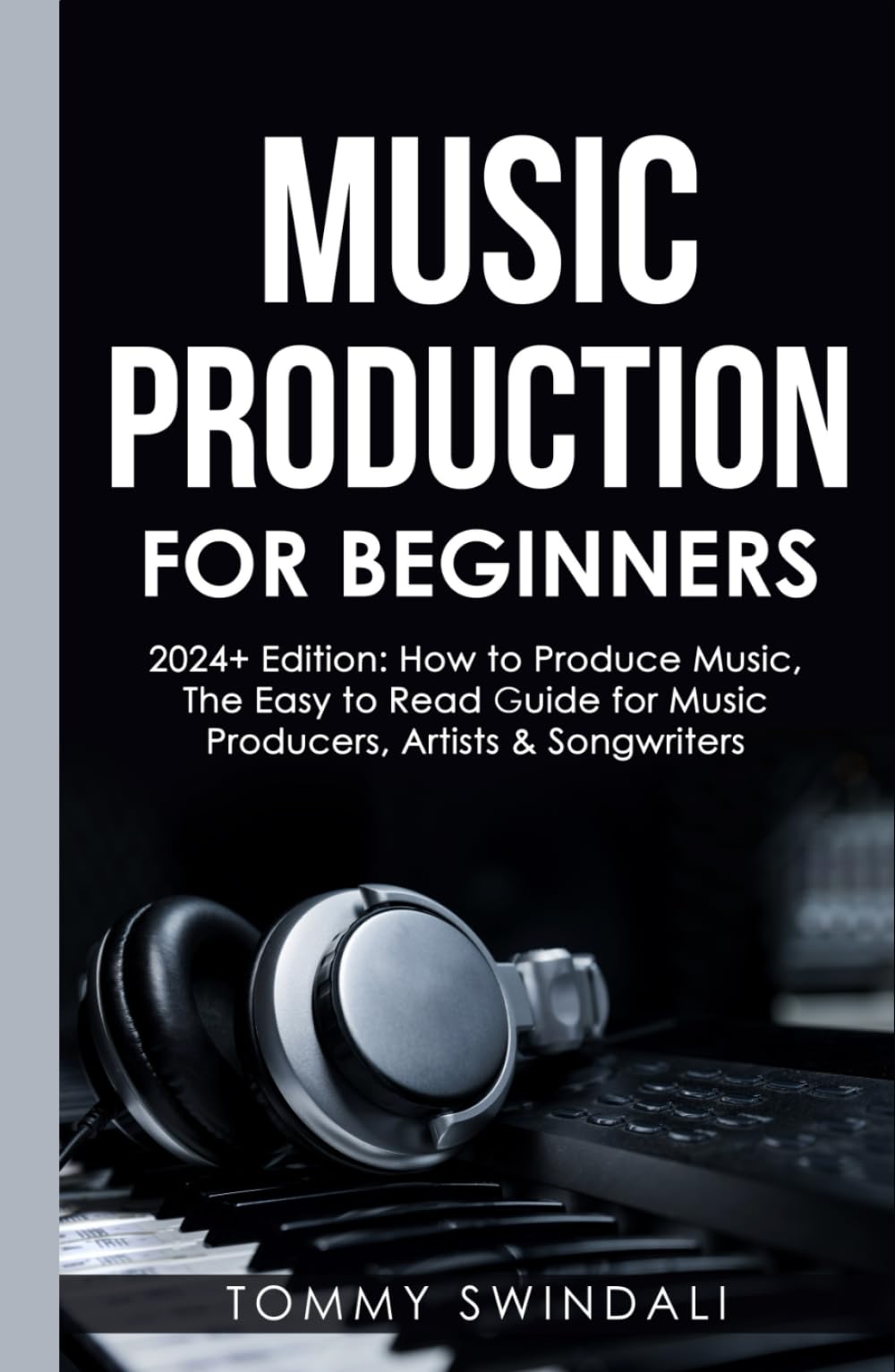Music Production For Beginners | 2024+ Edition: How to Produce Music, The Easy to Read Guide for Music Producers, Artists & Songwriters (2024, music ... dance music, songwriting, producing music)
