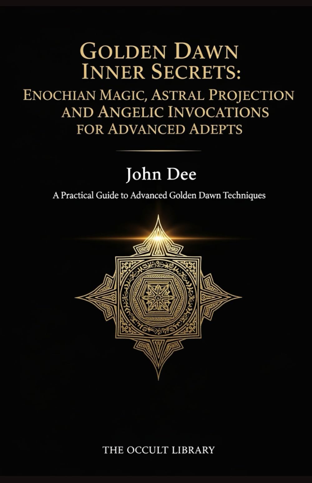 Golden Dawn Inner Secrets: Enochian Magic, Astral Projection, and Angelic Invocations for Advanced Adepts: A Practical Guide to Advanced Golden Dawn Techniques