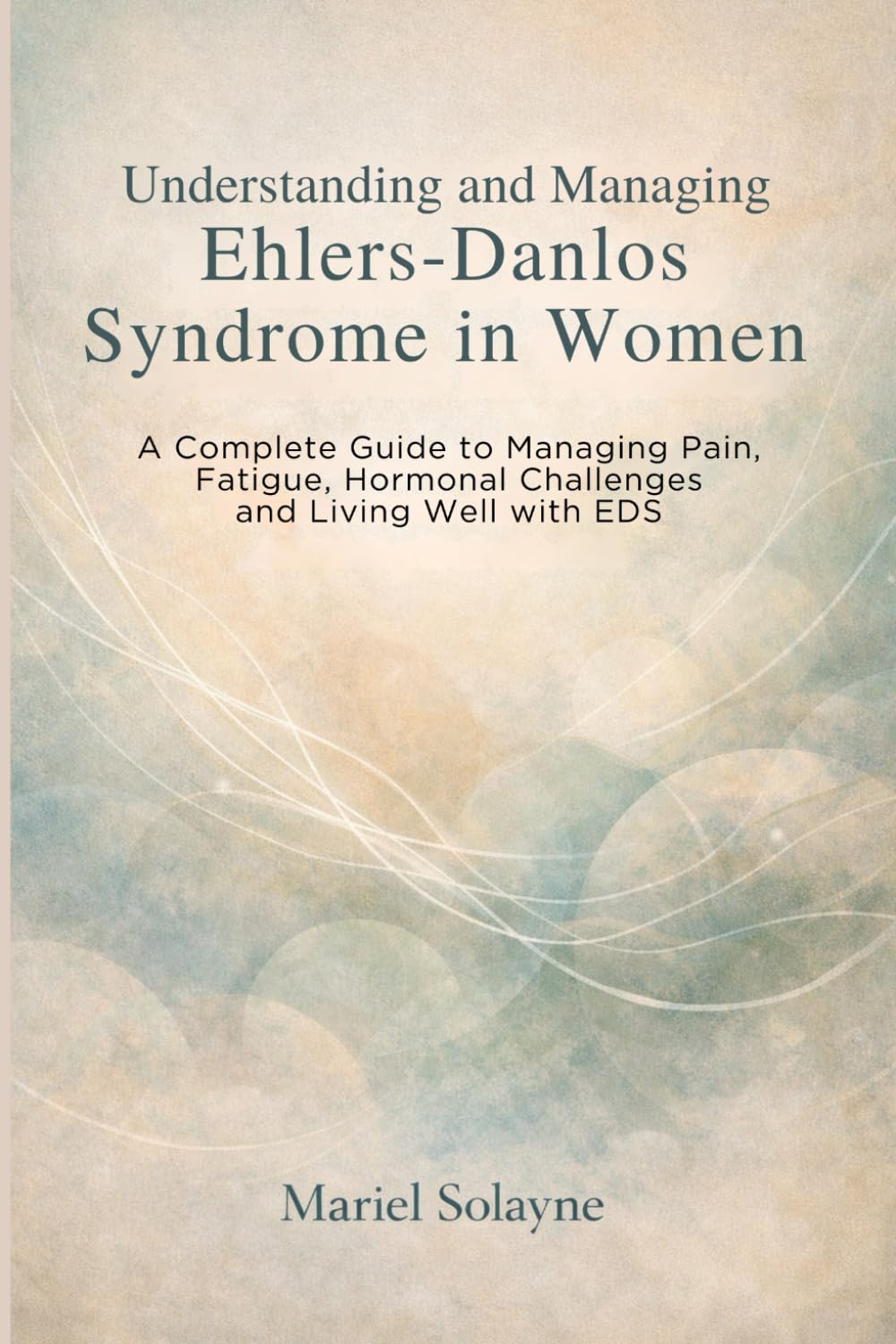 Understanding and Managing Ehlers-Danlos Syndrome in Women: A Complete Guide to Managing Pain, Fatigue, Hormonal Challenges and Living Well with EDS