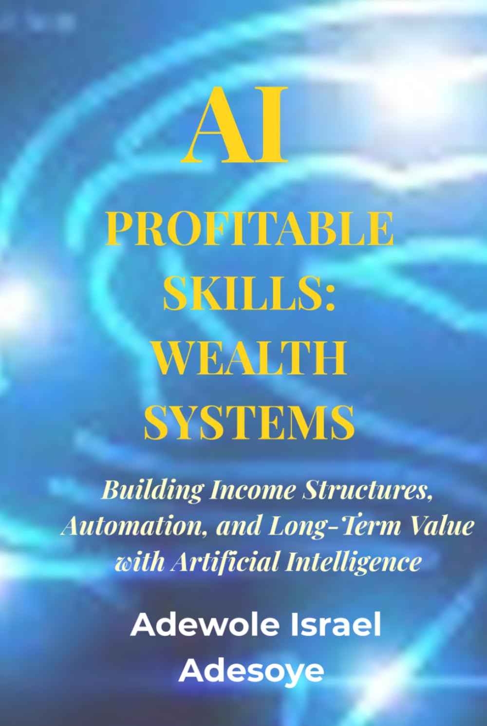 AI PROFITABLE SKILLS: WEALTH SYSTEMS: Building Income Structures, Automation, and Long-Term Value with Artificial Intelligence (AI Profitable Skills series)