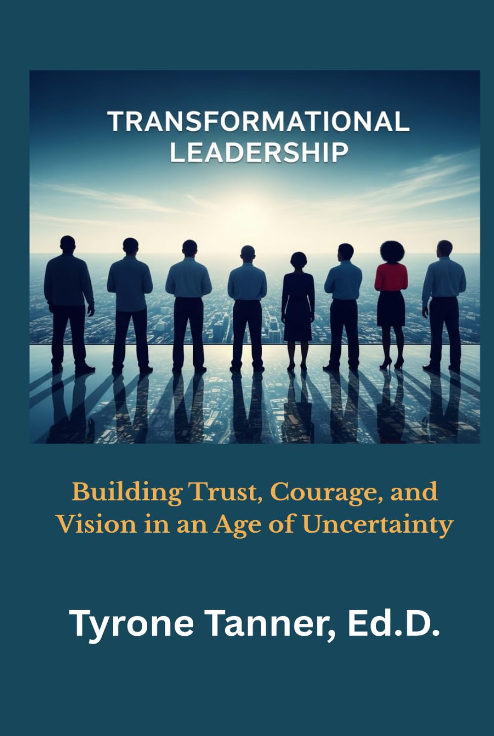 Transformational Leadership: Building Trust, Courage, and Vision in an Age of Uncertainty